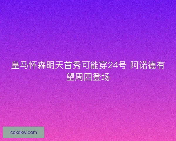 皇马怀森明天首秀可能穿24号 阿诺德有望周四登场