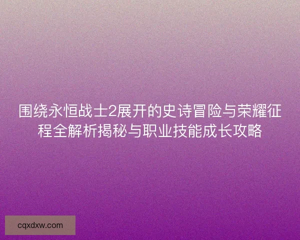 围绕永恒战士2展开的史诗冒险与荣耀征程全解析揭秘与职业技能成长攻略