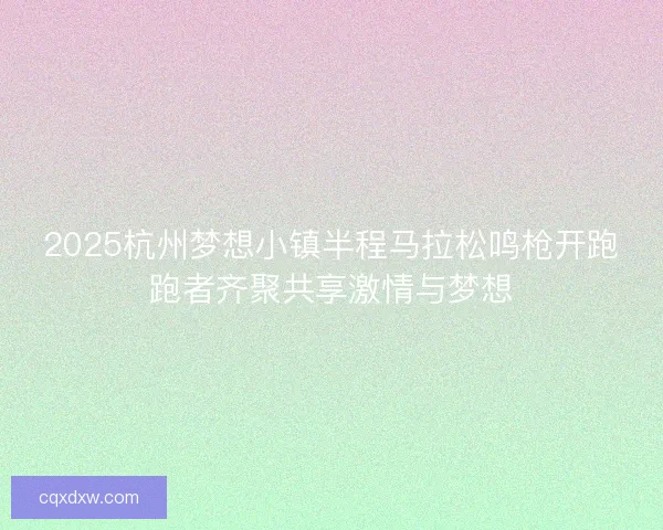 2025杭州梦想小镇半程马拉松鸣枪开跑跑者齐聚共享激情与梦想
