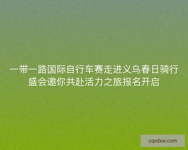 一带一路国际自行车赛走进义乌春日骑行盛会邀你共赴活力之旅报名开启
