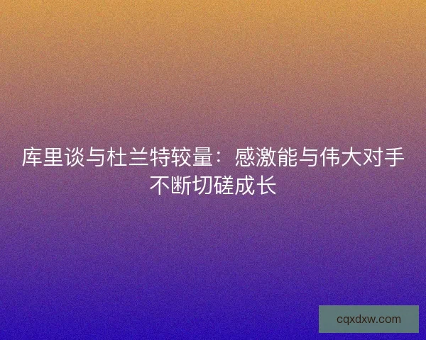 库里谈与杜兰特较量：感激能与伟大对手不断切磋成长