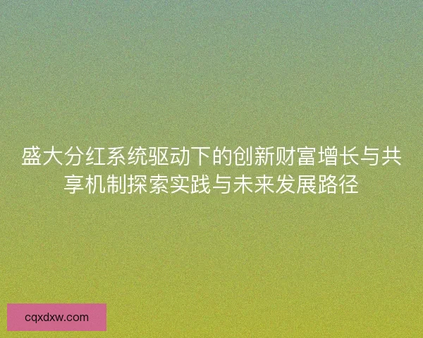 盛大分红系统驱动下的创新财富增长与共享机制探索实践与未来发展路径