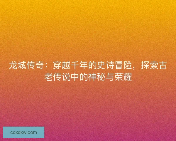 龙城传奇：穿越千年的史诗冒险，探索古老传说中的神秘与荣耀