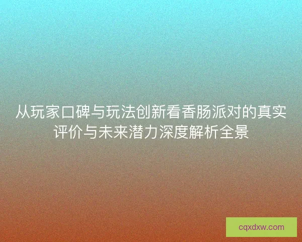 从玩家口碑与玩法创新看香肠派对的真实评价与未来潜力深度解析全景
