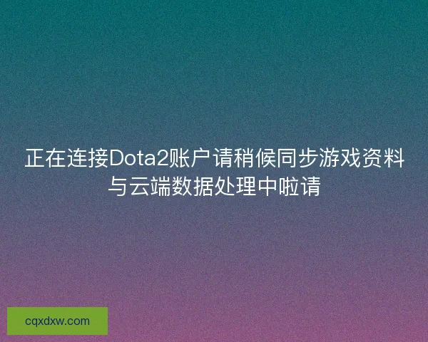 正在连接Dota2账户请稍候同步游戏资料与云端数据处理中啦请