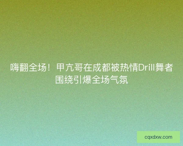 嗨翻全场！甲亢哥在成都被热情Drill舞者围绕引爆全场气氛