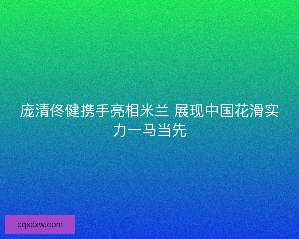 庞清佟健携手亮相米兰 展现中国花滑实力一马当先